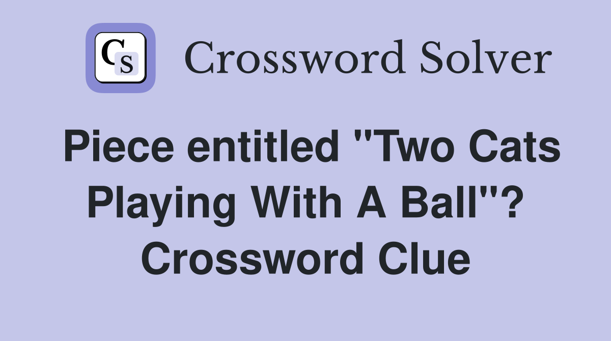 Piece entitled "Two Cats Playing With A Ball"? Crossword Clue Answers